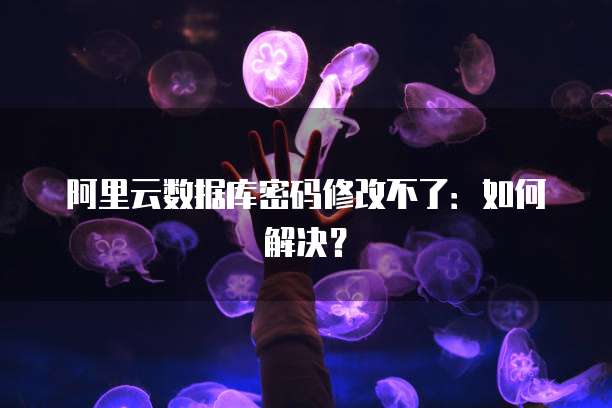 阿里云数据库密码修改不了:如何解决?
