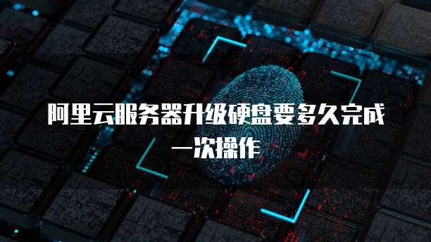 阿里云服务器升级硬盘要多久完成一次操作