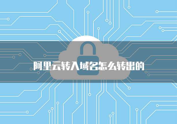 阿里云转入域名怎么转出的