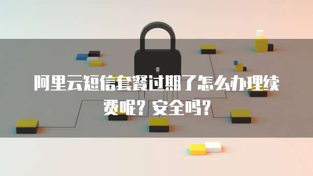 阿里云短信套餐过期了怎么办理续费呢?安全吗?