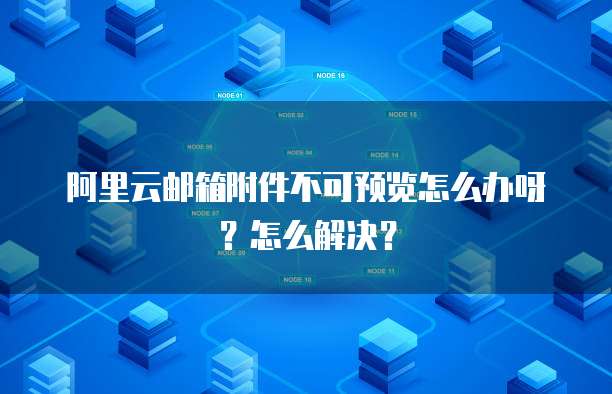 阿里云邮箱附件不可预览怎么办呀?怎么解决?