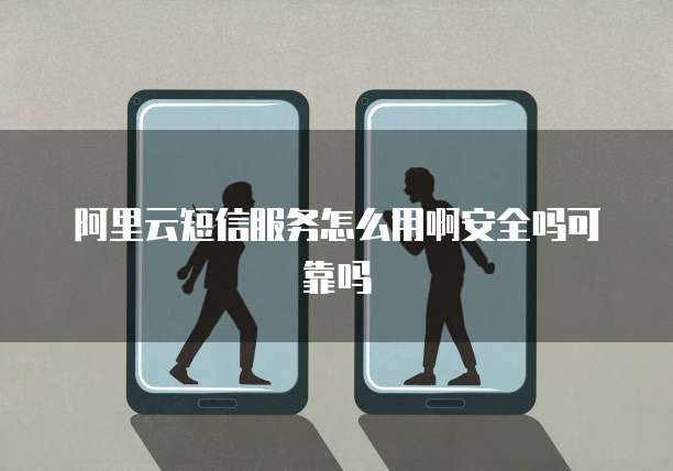 阿里云短信服务怎么用啊安全吗可靠吗