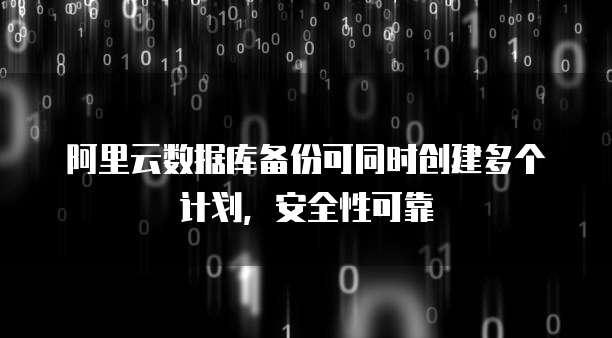 阿里云数据库备份可同时创建多个计划，安全性可靠