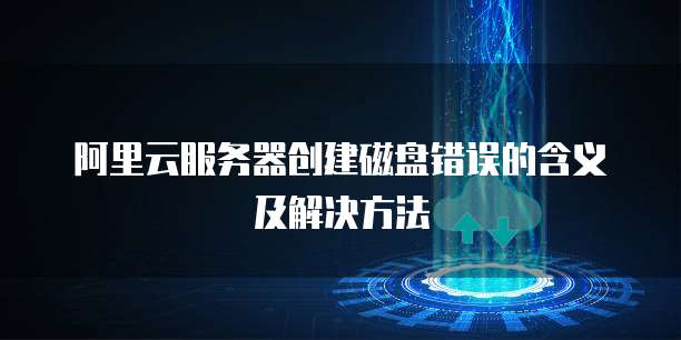 阿里云服务器创建磁盘错误的含义及解决方法