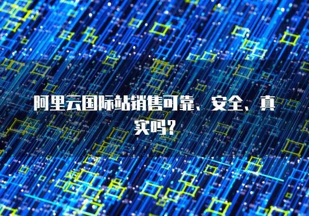 阿里云国际站销售可靠、安全、真实吗?