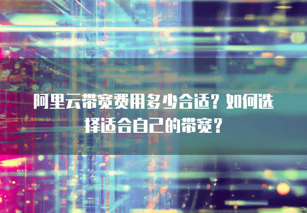 阿里云带宽费用多少合适?如何选择适合自己的带宽?