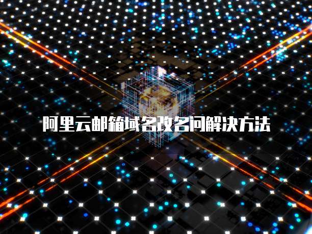 阿里云邮箱域名改名问解决方法