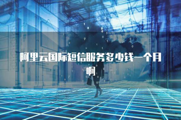 阿里云国际短信服务多少钱一个月啊