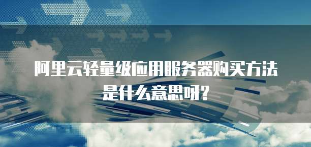 阿里云轻量级应用服务器购买方法是什么意思呀？