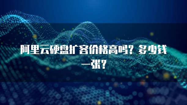 阿里云硬盘扩容价格高吗?多少钱一张?