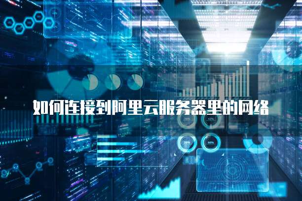 如何连接到阿里云服务器里的网络