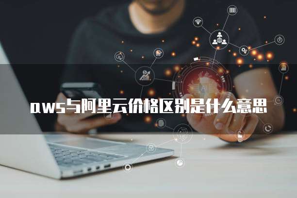 aws与阿里云价格区别是什么意思