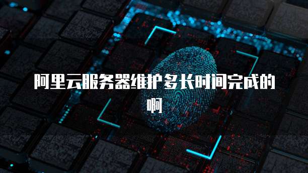 阿里云服务器维护多长时间完成的啊