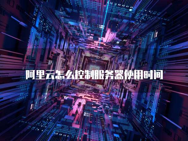阿里云怎么控制服务器使用时间