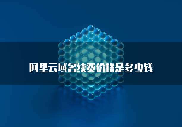 阿里云域名续费价格是多少钱