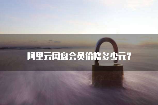 阿里云网盘会员价格多少元？