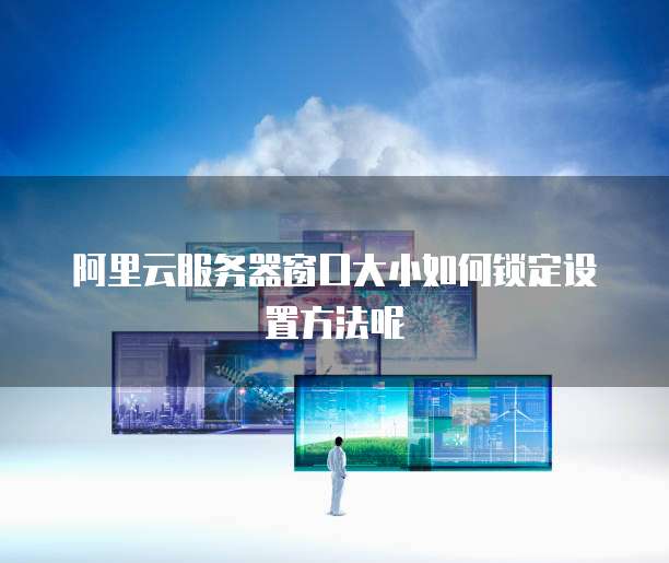 阿里云服务器窗口大小如何锁定设置方法呢