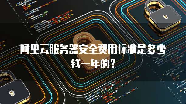 阿里云服务器安全费用标准是多少钱一年的?