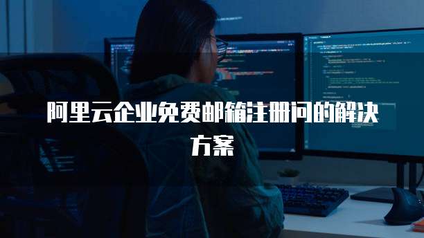 阿里云企业免费邮箱注册问的解决方案