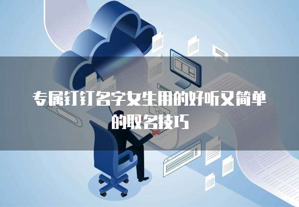 专属钉钉名字女生用的好听又简单的取名技巧