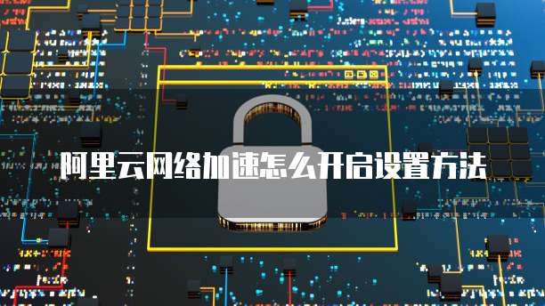 阿里云网络加速怎么开启设置方法