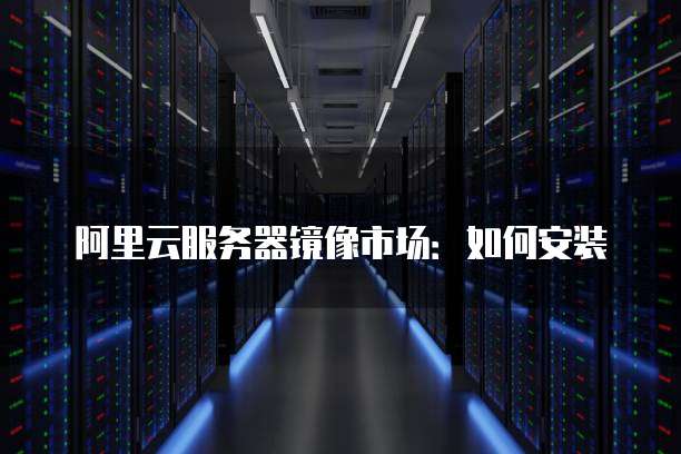 阿里云服务器镜像市场:如何安装