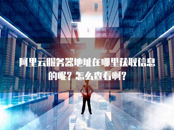 阿里云服务器地址在哪里获取信息的呢?怎么查看啊?