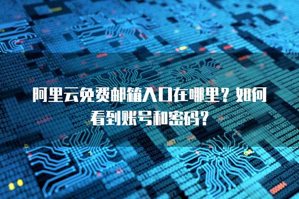 阿里云免费邮箱入口在哪里?如何看到账号和密码?