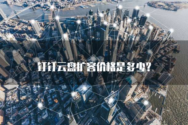 钉钉云盘扩容价格是多少？