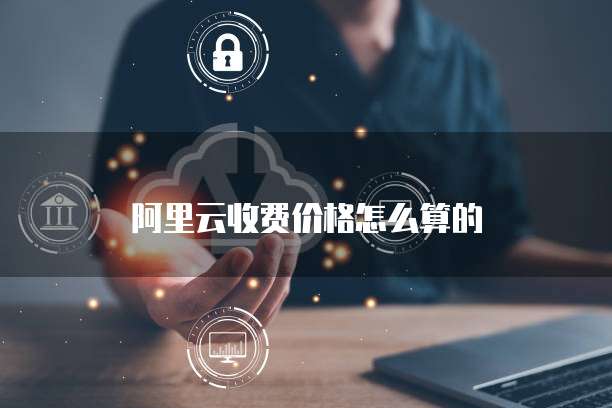 阿里云收费价格怎么算的