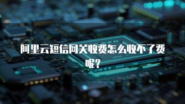 阿里云短信网关收费怎么收不了费呢?