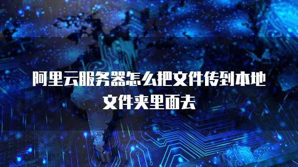阿里云服务器怎么把文件传到本地文件夹里面去