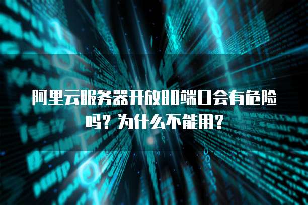 阿里云服务器开放80端口会有危险吗?为什么不能用?