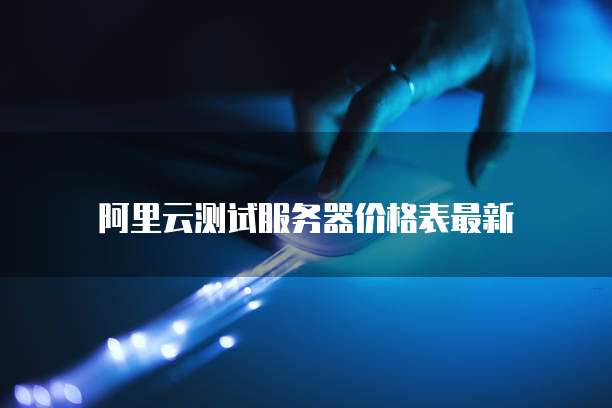 阿里云测试服务器价格表最新