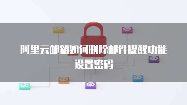 阿里云邮箱如何删除邮件提醒功能设置密码