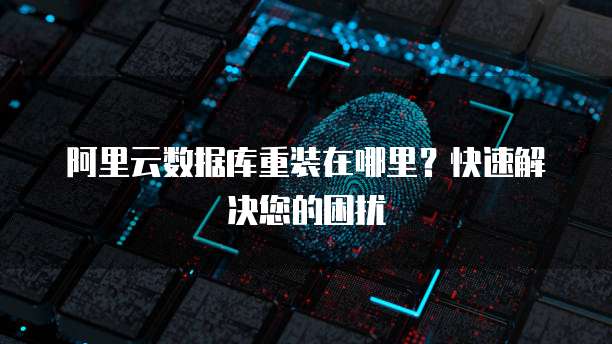 阿里云数据库重装在哪里?快速解决您的困扰