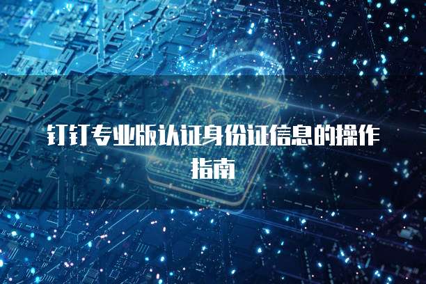 钉钉专业版认证身份证信息的操作指南