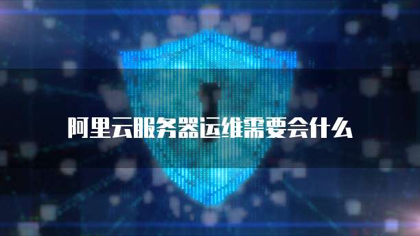 阿里云服务器运维需要会什么