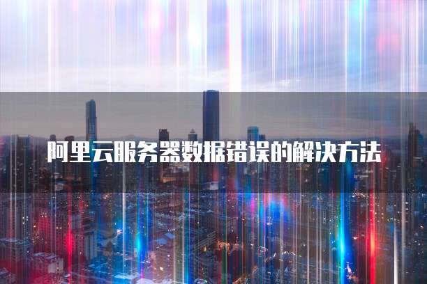 阿里云服务器数据错误的解决方法