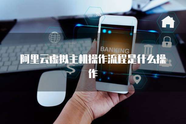 阿里云虚拟主机操作流程是什么操作