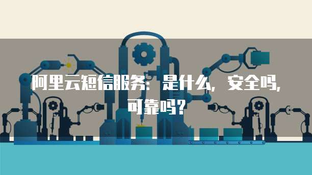阿里云短信服务:是什么,安全吗,可靠吗?