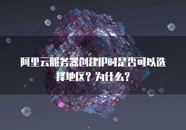 阿里云服务器创建IP时是否可以选择地区?为什么?