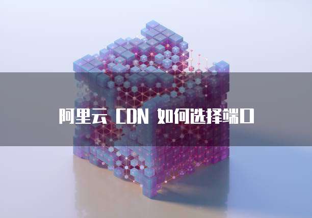 阿里云 CDN 如何选择端口