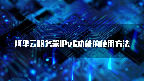 阿里云服务器IPv6功能的使用方法