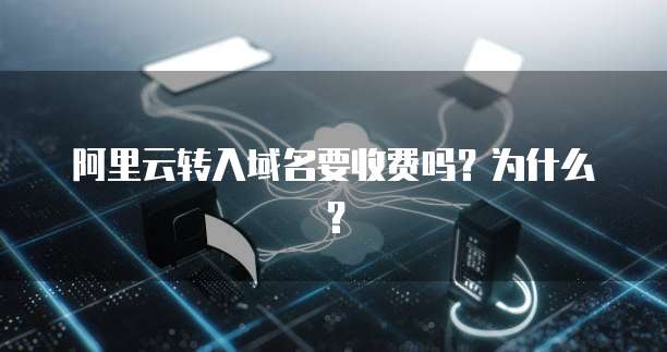 阿里云转入域名要收费吗?为什么?