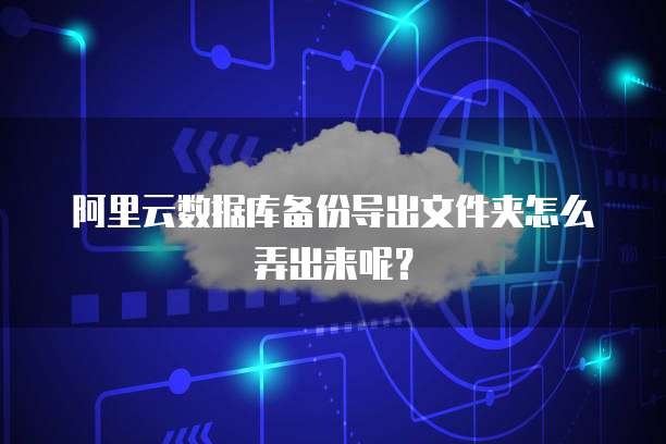 阿里云数据库备份导出文件夹怎么弄出来呢?