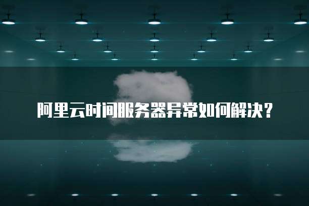 阿里云时间服务器异常如何解决?