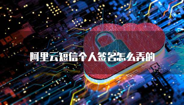阿里云短信个人签名怎么弄的