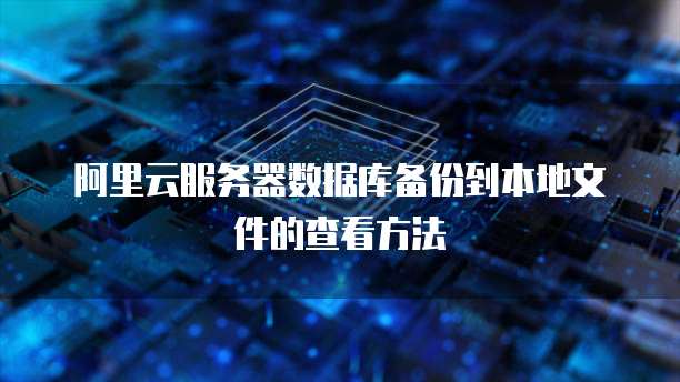 阿里云服务器数据库备份到本地文件的查看方法