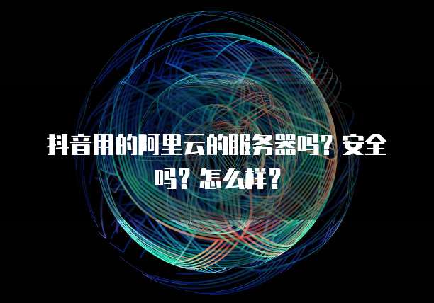 抖音用的阿里云的服务器吗?安全吗?怎么样?